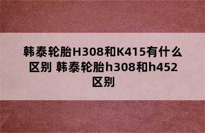 韩泰轮胎H308和K415有什么区别 韩泰轮胎h308和h452区别